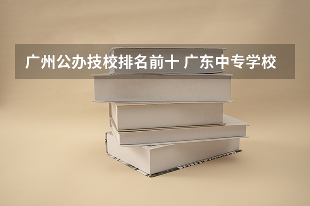 广州公办技校排名前十 广东中专学校排名榜