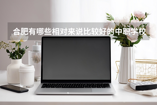 合肥有哪些相对来说比较好的中职学校 ?
