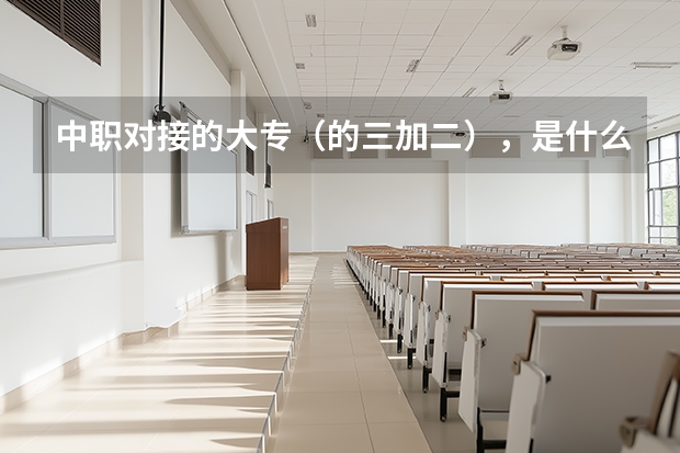 中职对接的大专（的三加二），是什么意思？