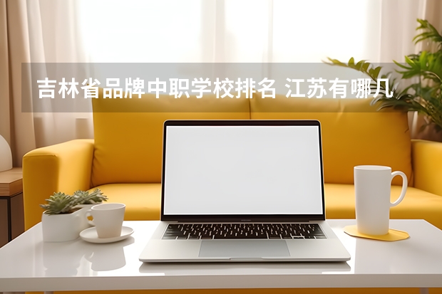 吉林省品牌中职学校排名 江苏有哪几所中职学校排名靠前的