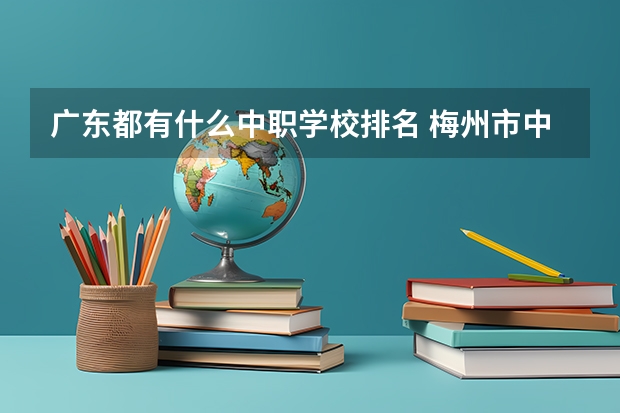 广东都有什么中职学校排名 梅州市中职学校排名