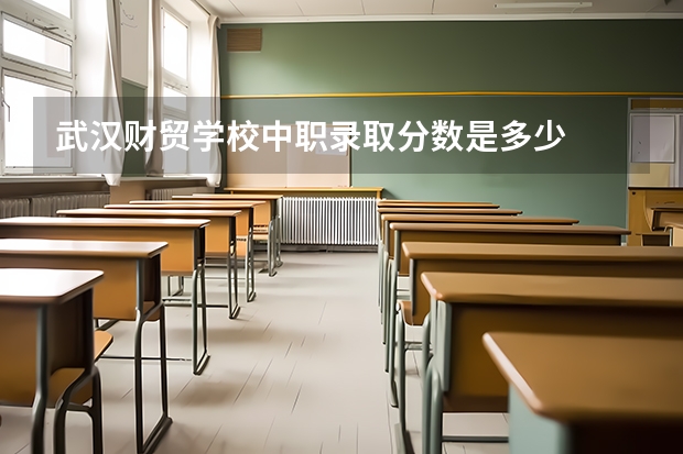 武汉财贸学校中职录取分数是多少