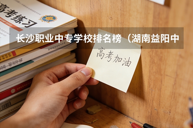 长沙职业中专学校排名榜（湖南益阳中专学校排名）