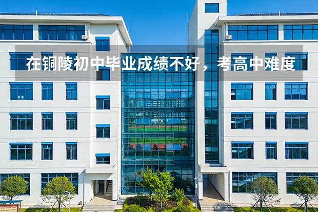 在铜陵初中毕业成绩不好，考高中难度很大怎么办，感觉前途渺茫了。是好好复习考高中，还是去中职学校啊