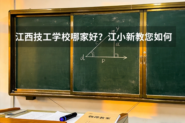 江西技工学校哪家好？江小新教您如何选择中职学校