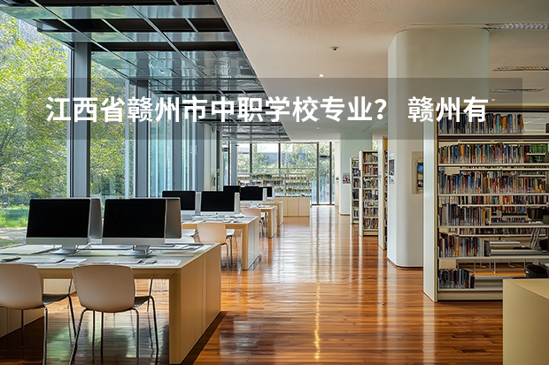江西省赣州市中职学校专业？ 赣州有几所民办中职学校啊？