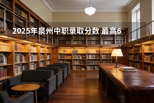 2025年泉州中职录取分数 最高645分？东莞这所中职学校的分数线也太高了吧？附东莞历年中职学校录取分数→