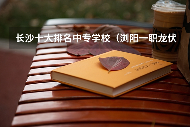 长沙十大排名中专学校（浏阳一职龙伏职业技术学校高考率）