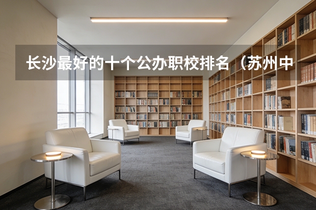 长沙最好的十个公办职校排名（苏州中职学校排名）