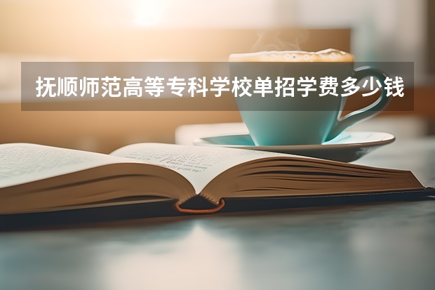 抚顺师范高等专科学校单招学费多少钱一年