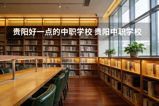 贵阳好一点的中职学校 贵阳中职学校排名