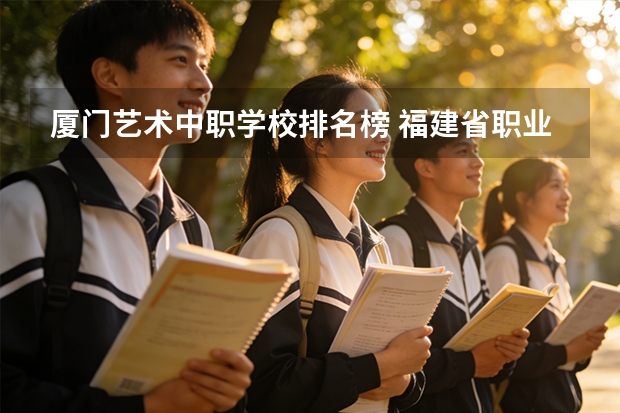 厦门艺术中职学校排名榜 福建省职业中专学校排名