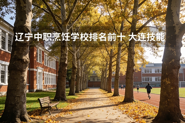 辽宁中职烹饪学校排名前十 大连技能学校排名前十
