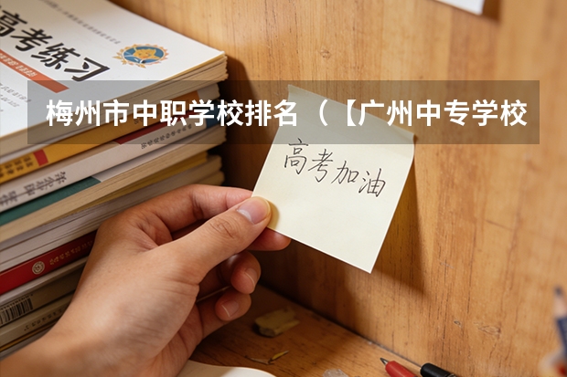 梅州市中职学校排名（【广州中专学校排名榜】升学就业两不误！）