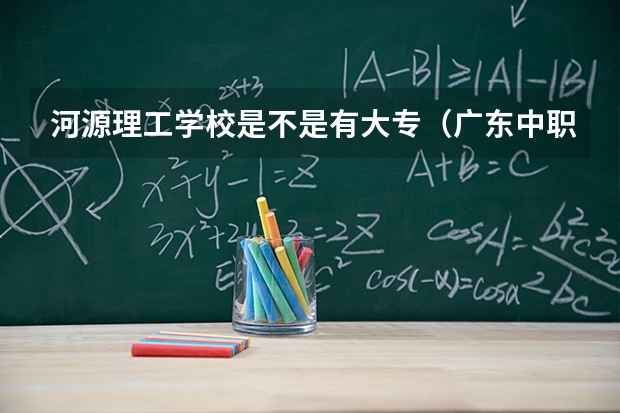 河源理工学校是不是有大专（广东中职卫校排名）