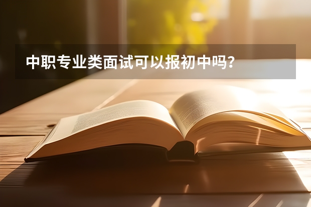 中职专业类面试可以报初中吗？