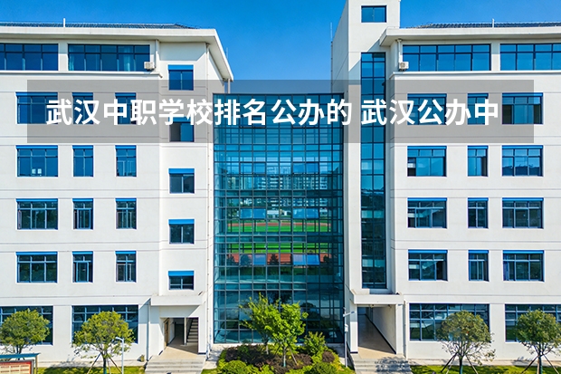 武汉中职学校排名公办的 武汉公办中职中专学校一览表