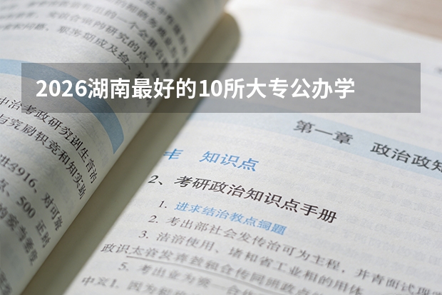 2026湖南最好的10所大专公办学校类型考试 单招学校分数线2025