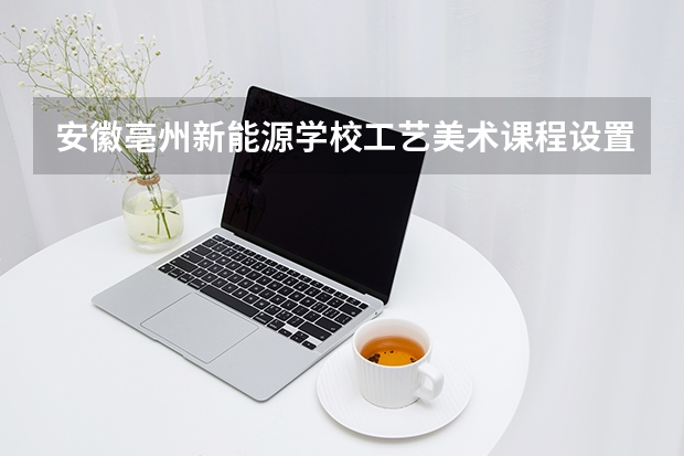 安徽亳州新能源学校工艺美术课程设置与专业能力要求