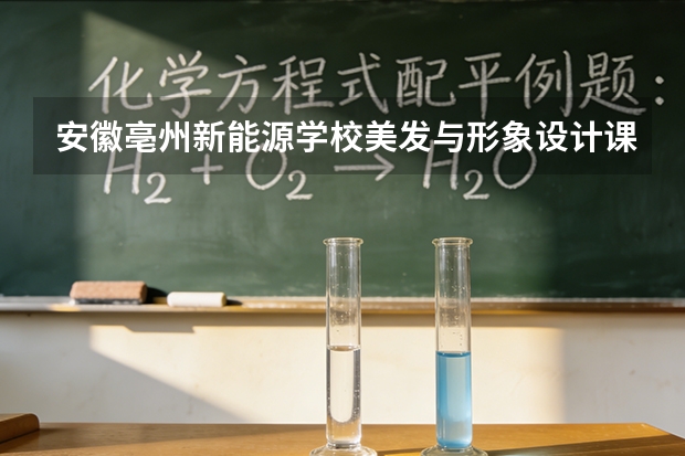 安徽亳州新能源学校美发与形象设计课程设置与专业能力要求