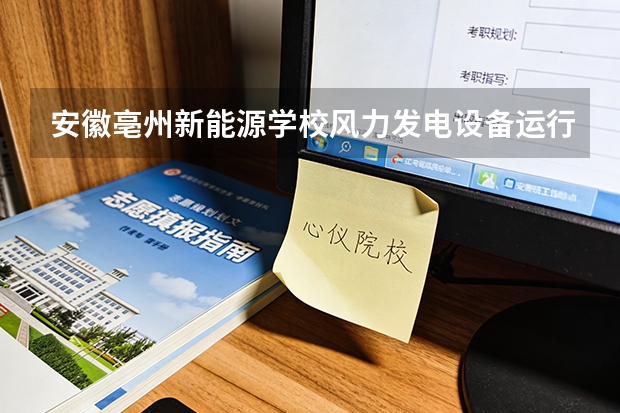安徽亳州新能源学校风力发电设备运行与维护课程设置与专业能力要求