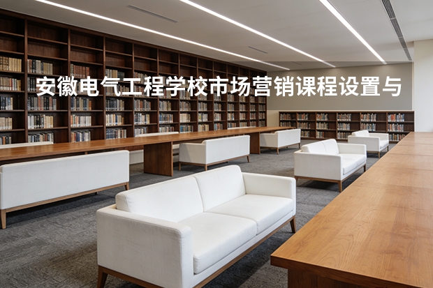 安徽电气工程学校市场营销课程设置与专业能力要求