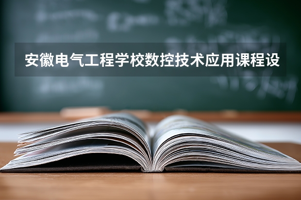 安徽电气工程学校数控技术应用课程设置与专业能力要求