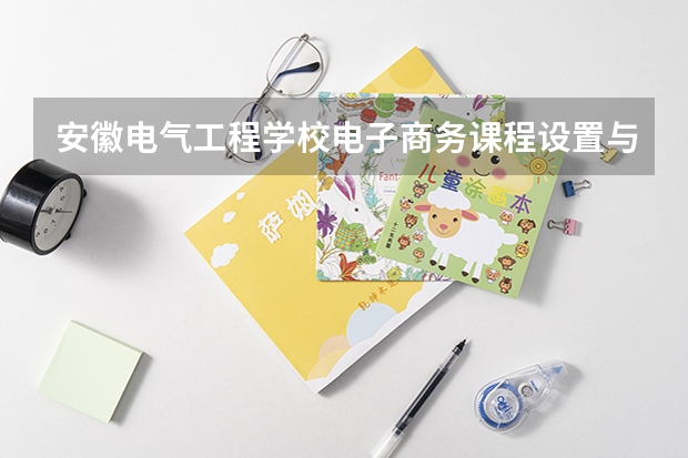 安徽电气工程学校电子商务课程设置与专业能力要求