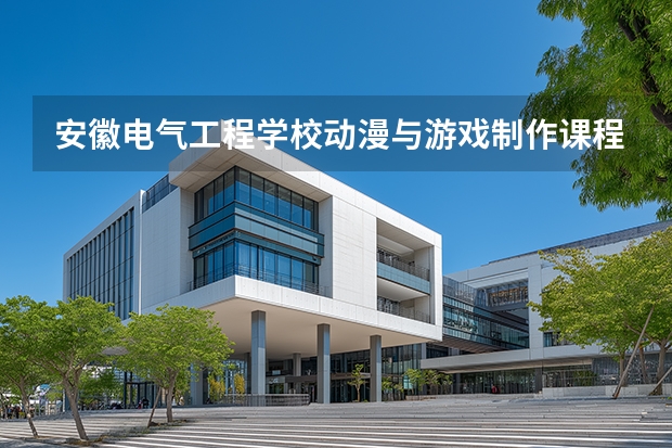 安徽电气工程学校动漫与游戏制作课程设置与专业能力要求