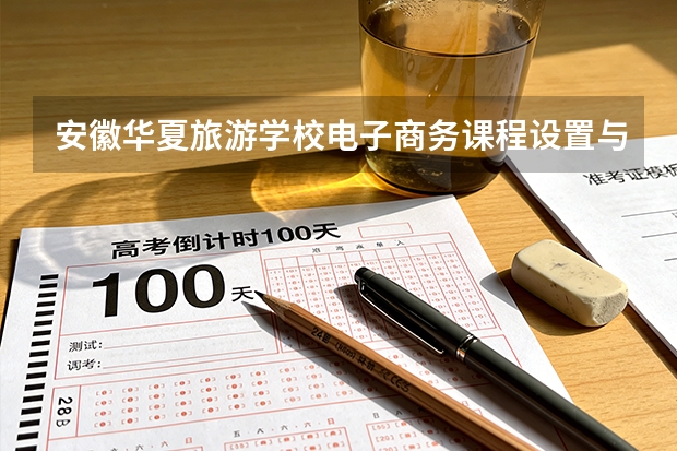 安徽华夏旅游学校电子商务课程设置与专业能力要求