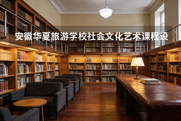 安徽华夏旅游学校社会文化艺术课程设置与专业能力要求