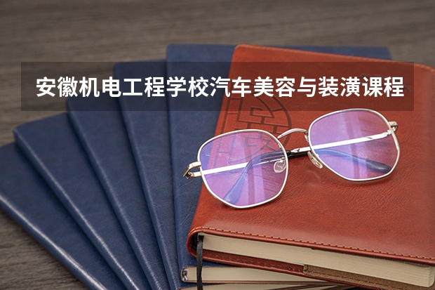 安徽机电工程学校汽车美容与装潢课程设置与专业能力要求