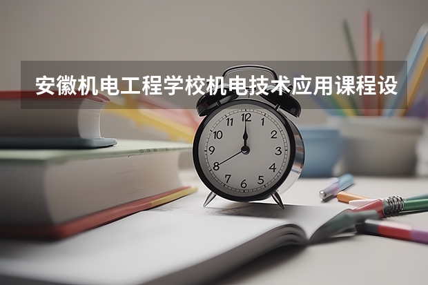 安徽机电工程学校机电技术应用课程设置与专业能力要求