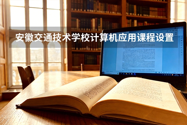安徽交通技术学校计算机应用课程设置与专业能力要求