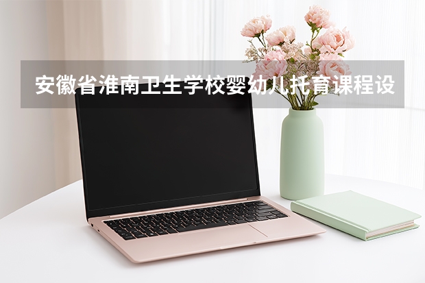 安徽省淮南卫生学校婴幼儿托育课程设置与专业能力要求