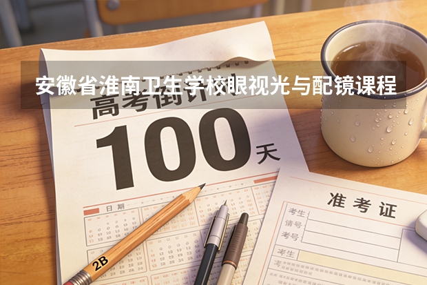 安徽省淮南卫生学校眼视光与配镜课程设置与专业能力要求