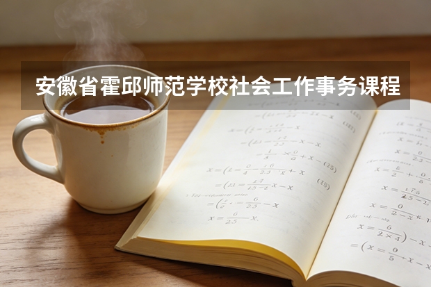 安徽省霍邱师范学校社会工作事务课程设置与专业能力要求