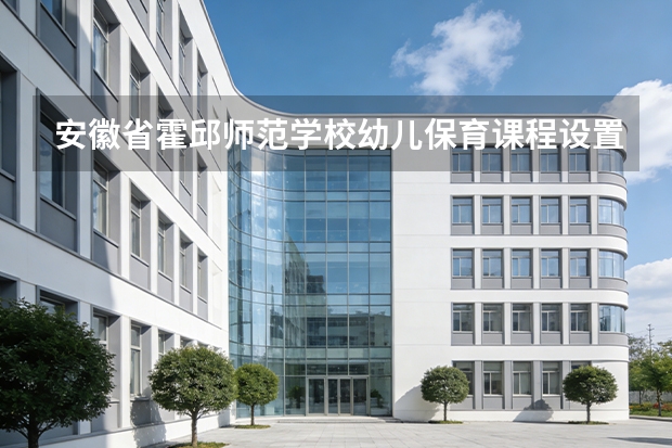 安徽省霍邱师范学校幼儿保育课程设置与专业能力要求
