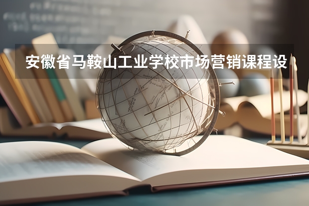 安徽省马鞍山工业学校市场营销课程设置与专业能力要求