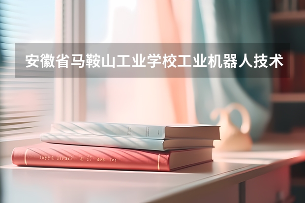 安徽省马鞍山工业学校工业机器人技术应用课程设置与专业能力要求