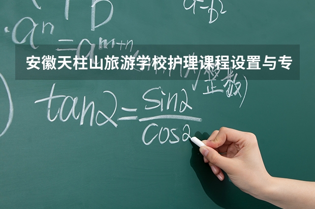 安徽天柱山旅游学校护理课程设置与专业能力要求