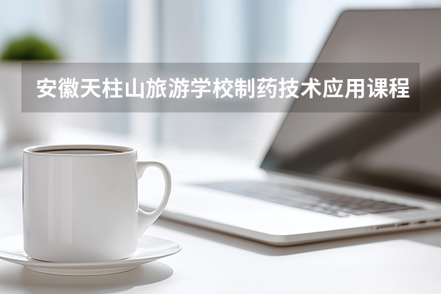 安徽天柱山旅游学校制药技术应用课程设置与专业能力要求