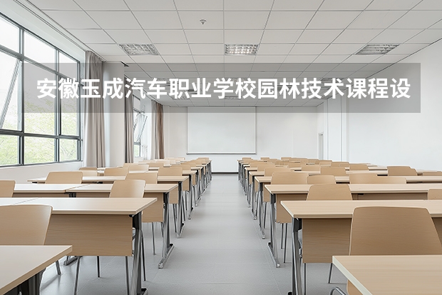 安徽玉成汽车职业学校园林技术课程设置与专业能力要求