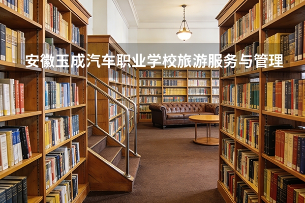 安徽玉成汽车职业学校旅游服务与管理课程设置与专业能力要求