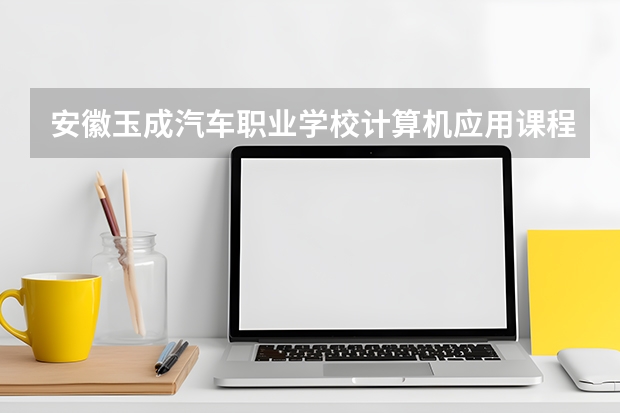 安徽玉成汽车职业学校计算机应用课程设置与专业能力要求