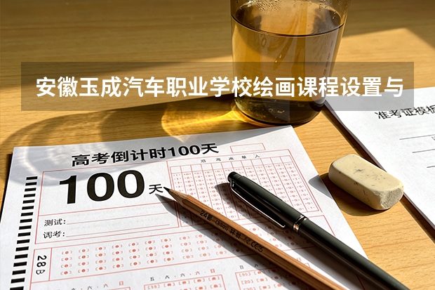 安徽玉成汽车职业学校绘画课程设置与专业能力要求