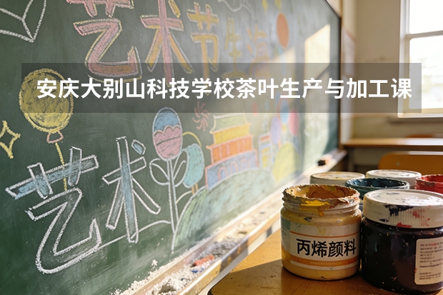 安庆大别山科技学校茶叶生产与加工课程设置与专业能力要求