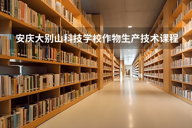 安庆大别山科技学校作物生产技术课程设置与专业能力要求
