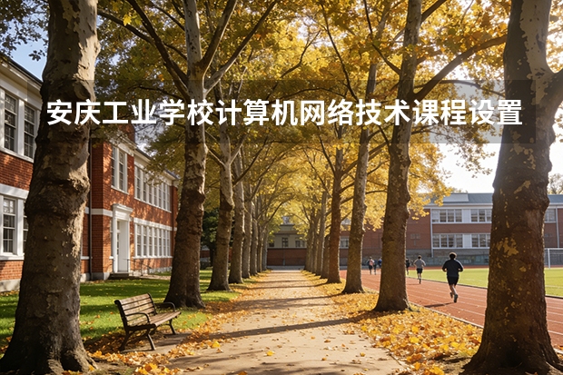 安庆工业学校计算机网络技术课程设置与专业能力要求