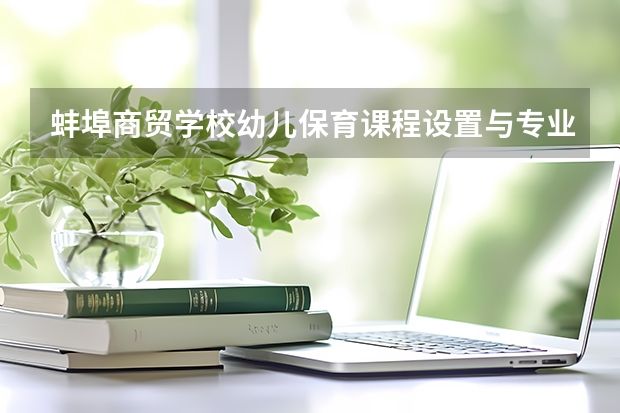 蚌埠商贸学校幼儿保育课程设置与专业能力要求